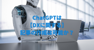ChatGPTは【DXに関する】記事の作成は可能か？｜DXportal®による検証実験