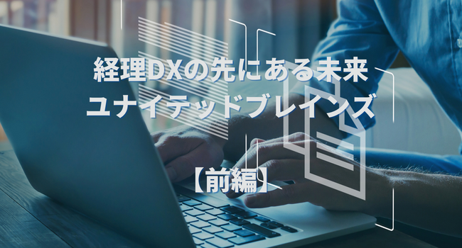 【業界インタビュー】経理DXの先にある未来｜ユナイテッドブレインズ （前編）