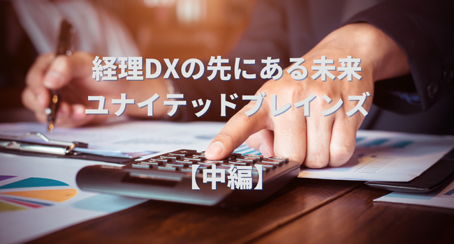 【業界インタビュー】経理DXの先にある未来｜ユナイテッドブレインズ （中編）