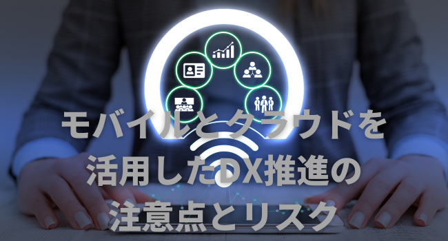 モバイルとクラウドを活用したDX推進の注意点とリスク