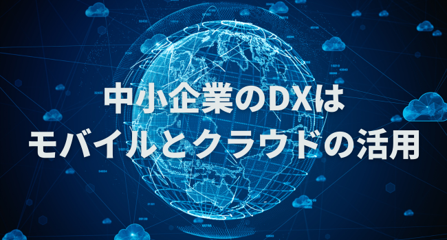 中小企業のDXはモバイルとクラウドの活用で勝つ！