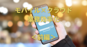 【中小企業のDX】モバイル×クラウドの業務効率化＜前編＞成功の秘訣とは？