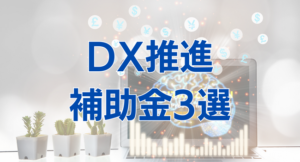 【2023年度版】中小企業・小規模事業者がDX推進に利用できる補助金3選