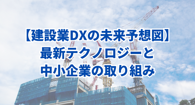 【建設業DXの未来予想図】最新テクノロジーと中小企業の取り組み