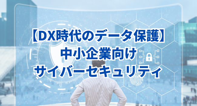 【DX時代のデータ保護】中小企業向けサイバーセキュリティ｜ステップとベストプラクティス