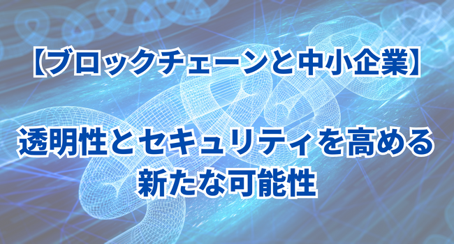 【ブロックチェーンと中小企業】透明性とセキュリティを高める新たな可能性