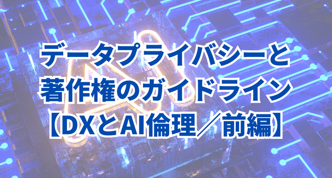 【DX推進とAI倫理】中小企業のためのデータプライバシーと著作権のガイドライン｜前編