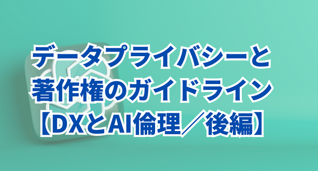 【DX推進とAI倫理】中小企業のためのデータプライバシーと著作権のガイドライン｜後編