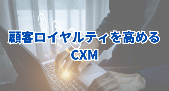 顧客ロイヤルティを高めるCXM