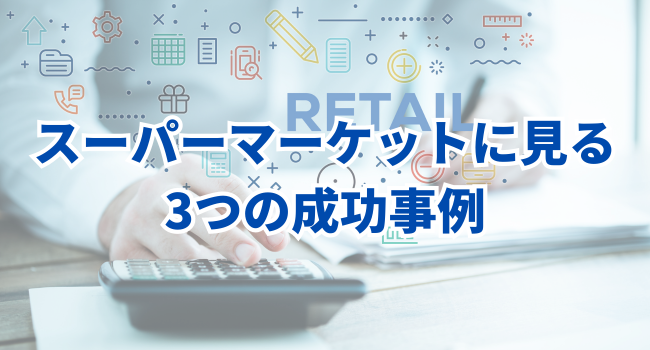 【小売業界のDX】スーパーマーケットに見る3つの成功事例