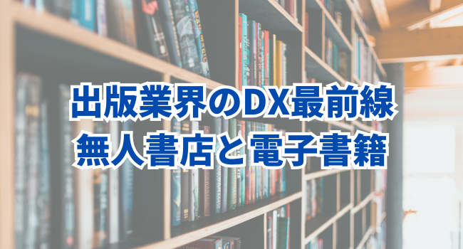 【2023年DXトレンド】出版業界のDX最前線｜無人書店と電子書籍