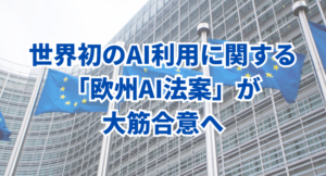 世界初のAI利用に関する法案「欧州AI法案」が大筋合意へ！日本への影響は？