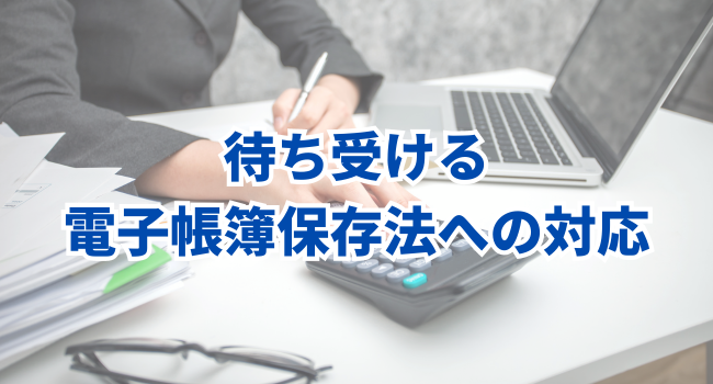 待ち受ける電子帳簿保存法への対応