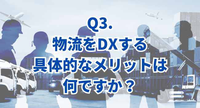 Q3.物流をDXする具体的なメリットは何ですか？