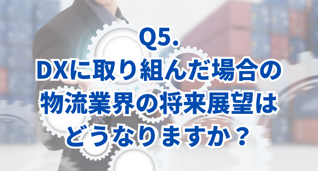 Q5.DXに取り組んだ場合の物流業界の将来展望はどうなりますか？