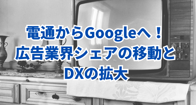 【広告のDX】電通からGoogleへ！広告業界シェアの移動とDXの拡大