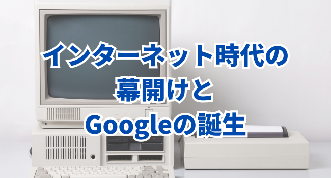 インターネット時代の幕開けとGoogleの誕生