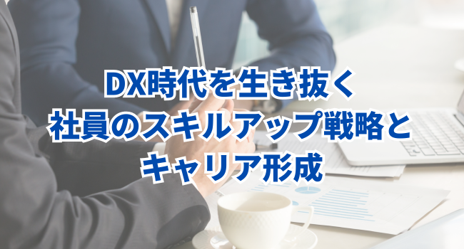 DX時代を生き抜く社員のスキルアップ戦略とキャリア形成