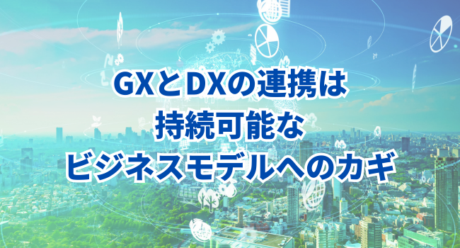 GXとDXの連携は持続可能なビジネスモデルへのカギ