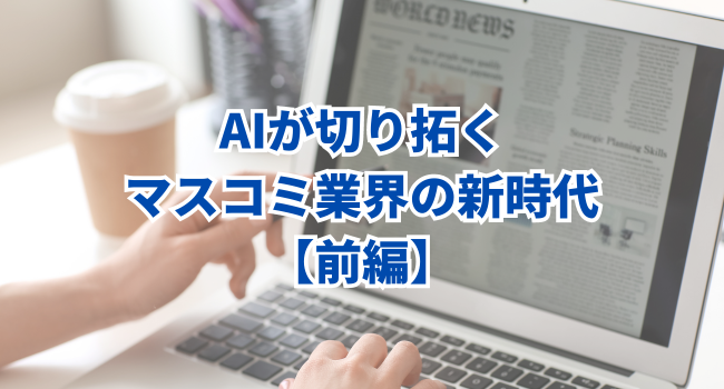 【マスコミ業界のDX】AIが切り拓くマスコミ業界の新時代｜前編