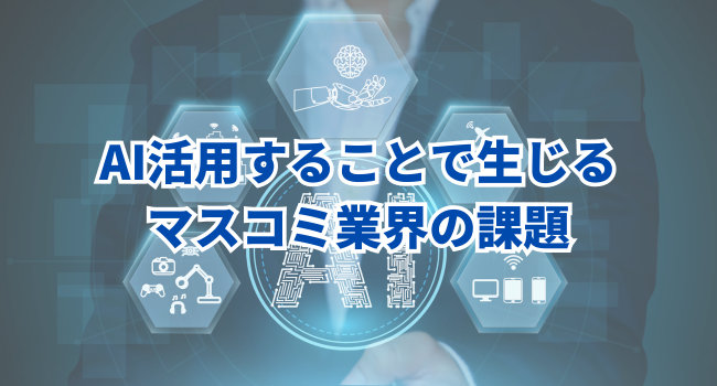 AI活用することで生じるマスコミ業界の課題