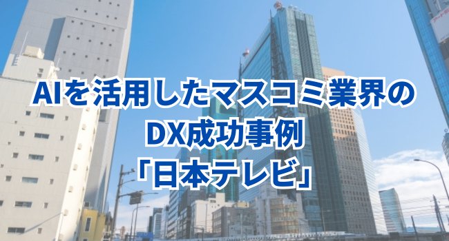 AIを活用したマスコミ業界のDX成功事例「日本テレビ」