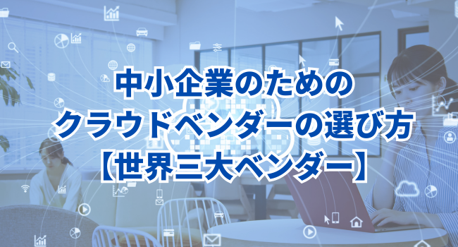 中小企業のためのクラウドベンダーの選び方｜世界三大ベンダー