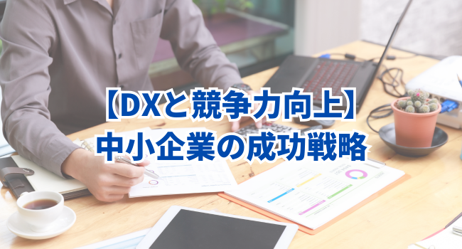 【DXと競争力向上】中小企業の成功戦略