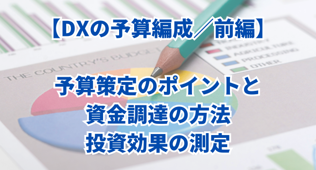 【DXの予算編成／前編】予算策定のポイントと資金調達の方法、投資効果の測定