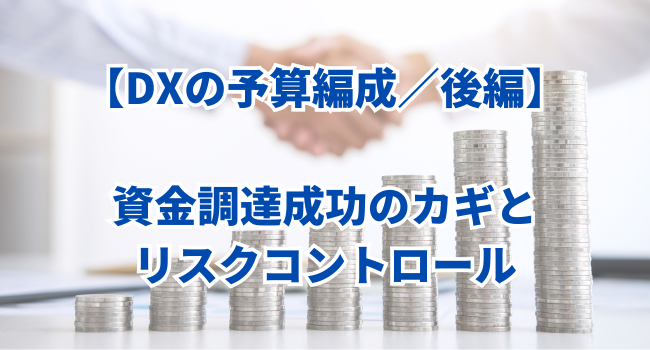 【DXの予算編成／後編】資金調達成功のカギとリスクコントロール