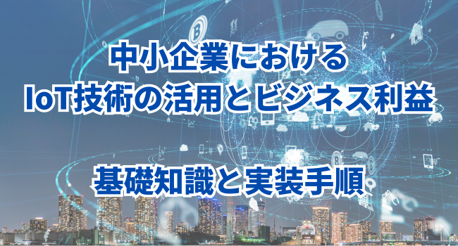 中小企業におけるIoT技術の活用とビジネス利益【前編】基礎知識と実装手順