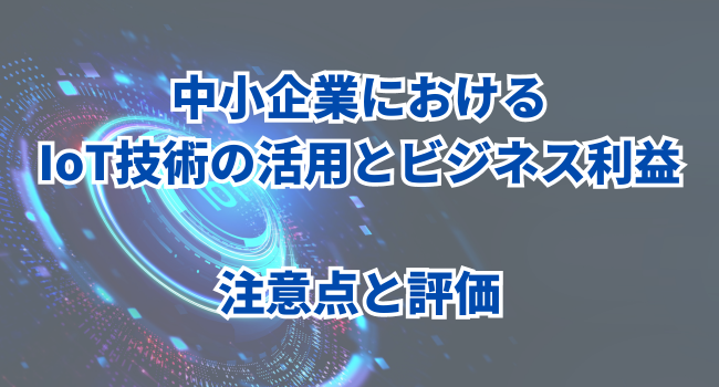 中小企業におけるIoT技術の活用とビジネス利益【後編】注意点と評価