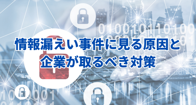 【DXセキュリティ】情報漏えい事件に見る原因と企業が取るべき対策