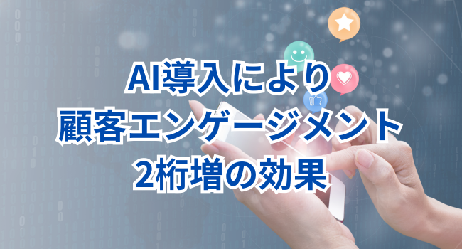 AI導入により顧客エンゲージメント2桁増の効果