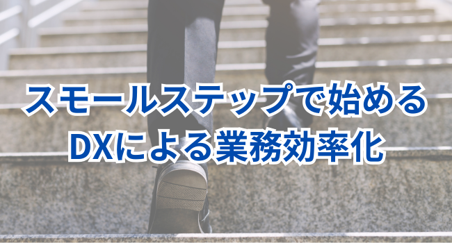 スモールステップで始めるDXによる業務効率化