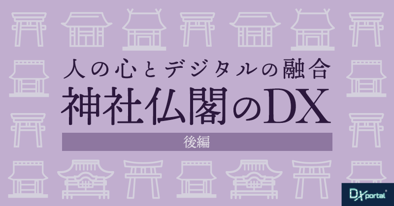 【神社仏閣のDX／後編】人の心とデジタルの融合が生き残りのカギ