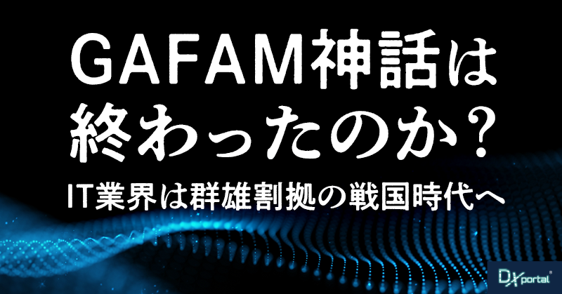GAFAM神話は終わったのか？IT業界は群雄割拠の戦国時代へ突入する