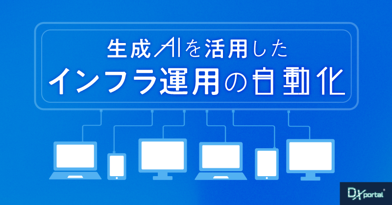 DXは事務作業の効率化だけにあらず！生成AIを活用したインフラ運用の自動化について