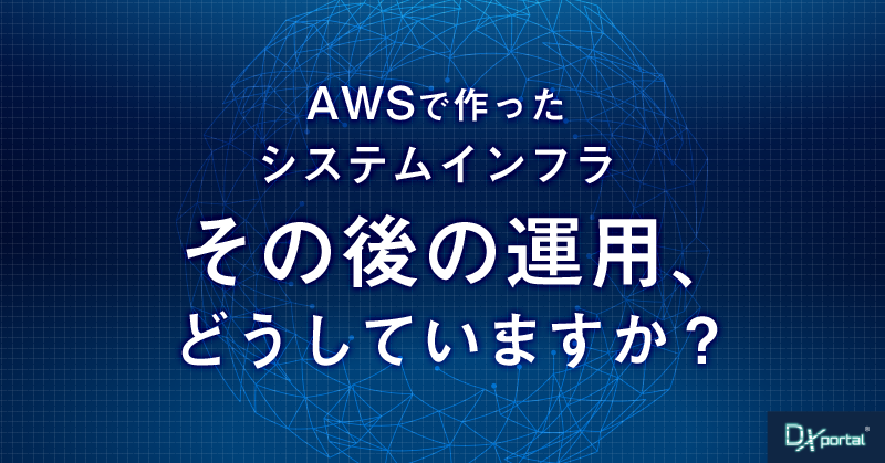 AWSでシステムインフラは今や簡単に作れる。でもその後の運用、どうしていますか？