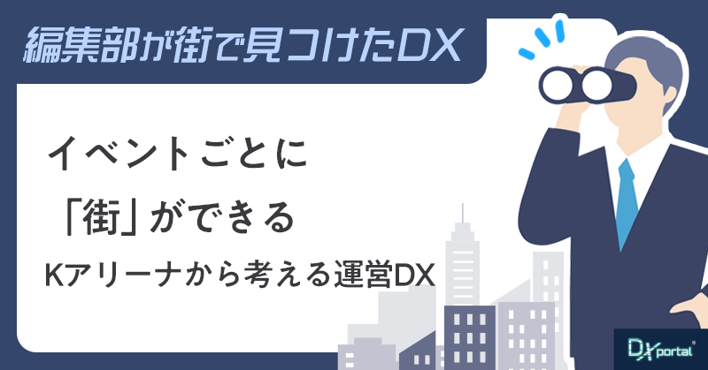 イベントごとに「街」ができる｜Kアリーナから考える運営DX【街で見つけたDX】