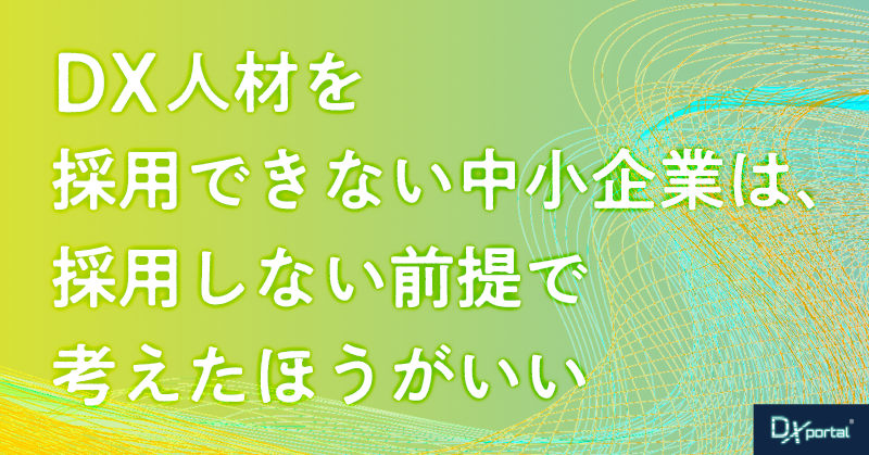 DX人材を採用できない中小企業は、採用しない前提で考えたほうがいい【編集部考察】