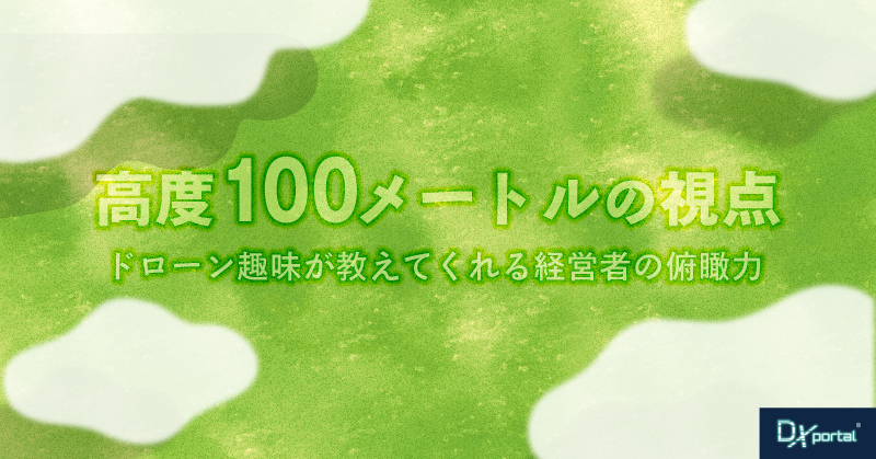 高度100メートルの視点｜ドローン趣味が教えてくれる経営者の俯瞰力