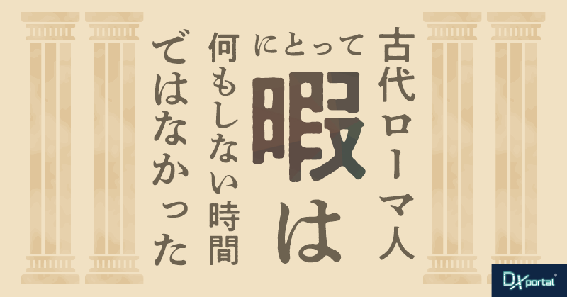 古代ローマ人にとって「暇」は何もしない時間ではなかった｜DXリーダーに必要な「オティウム」