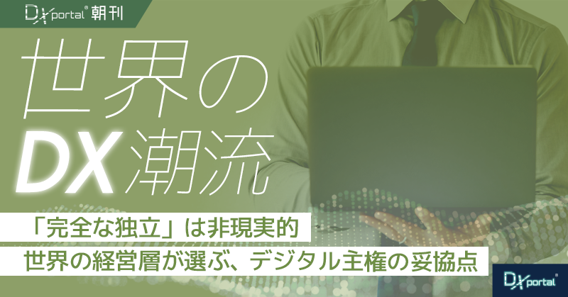 「完全な独立」は非現実的｜世界の経営層が選ぶ、デジタル主権の妥協点【世界のDX潮流】