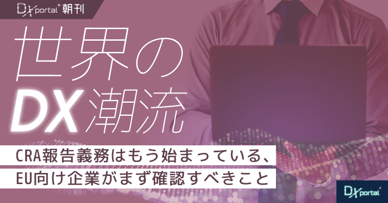 CRA報告義務はもう始まっている、EU向け企業がまず確認すべきこと【世界のDX潮流】