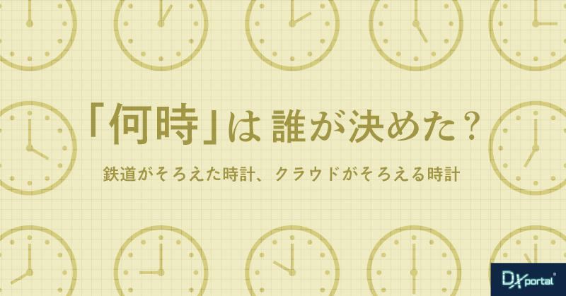 “何時”は誰が決めたのか｜鉄道がそろえた時計、クラウドがそろえる時計