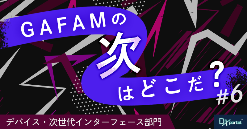 【GAFAMの次はどこだ？】世界の次世代覇権予想⑥デバイス・次世代インターフェース部門｜スマホの次の入口は誰が握る？
