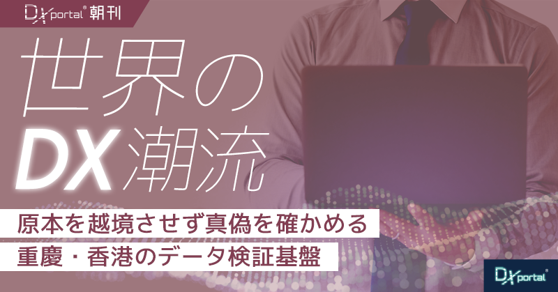 原本を越境させず真偽を確かめる｜重慶・香港のデータ検証基盤【世界のDX潮流】