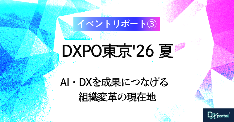 「DXPO東京’26【夏】」AI・DXを成果につなげる組織変革の現在地【イベント・レポート③】