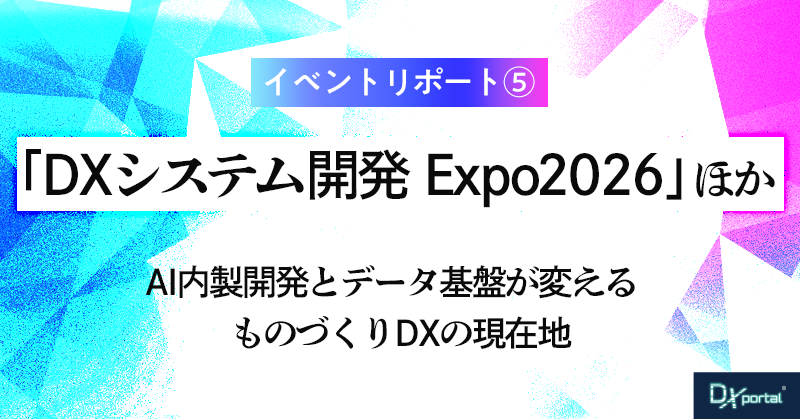 「DXシステム開発 Expo 2026」ほか｜AI内製開発とデータ基盤が変えるものづくりDXの現在地【イベント・レポート⑤】